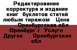 Редактирование, корректура и издание книг, буклетов статей любым тиражом › Цена ­ 200 - Оренбургская обл., Оренбург г. Услуги » Другие   . Оренбургская обл.